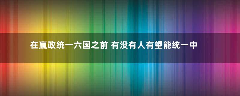 在嬴政统一六国之前 有没有人有望能统一中原